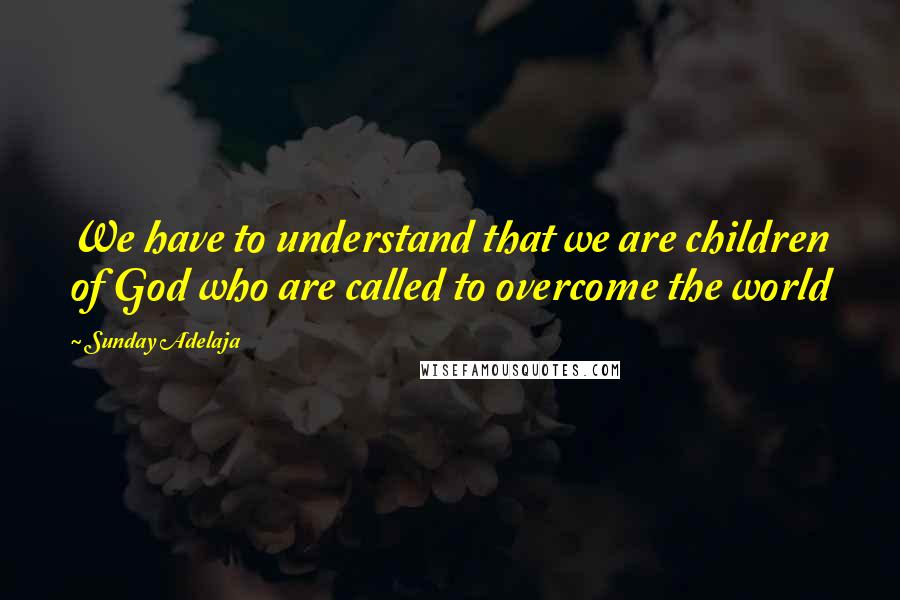 Sunday Adelaja Quotes: We have to understand that we are children of God who are called to overcome the world