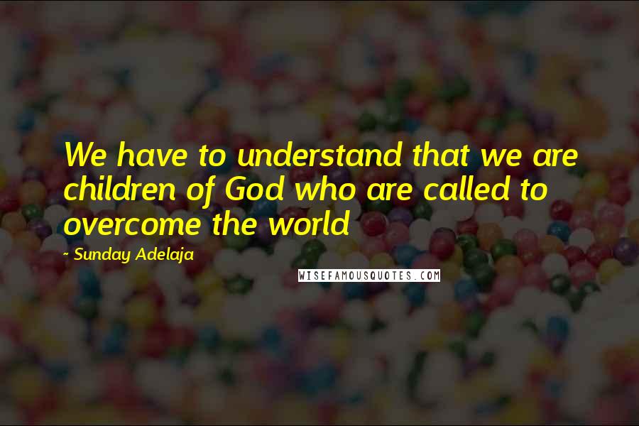 Sunday Adelaja Quotes: We have to understand that we are children of God who are called to overcome the world