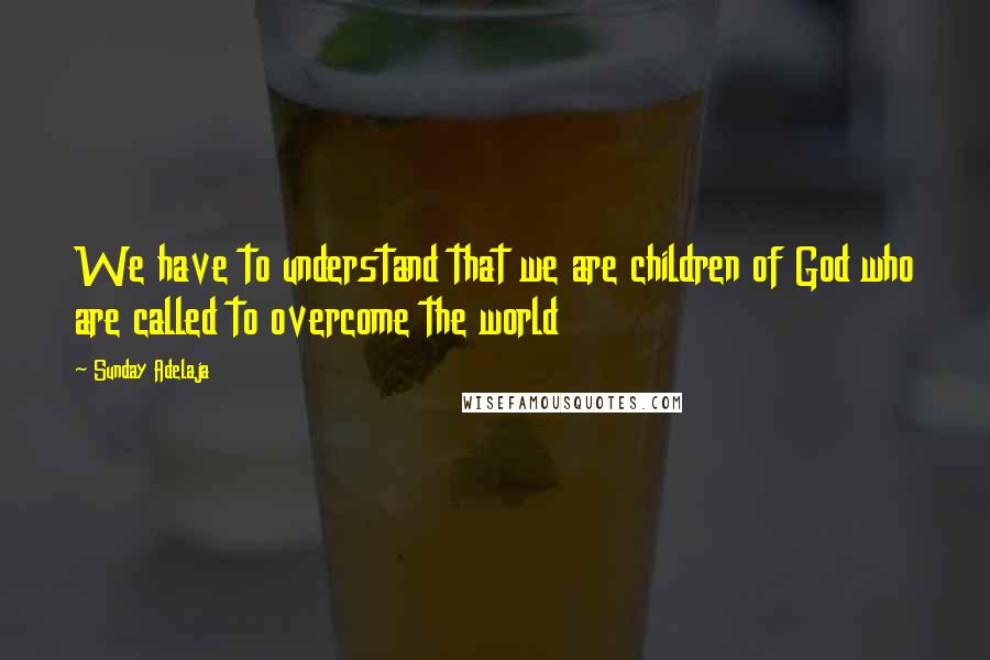 Sunday Adelaja Quotes: We have to understand that we are children of God who are called to overcome the world