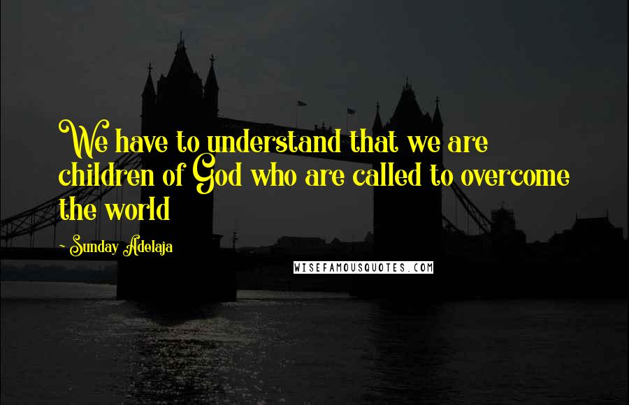 Sunday Adelaja Quotes: We have to understand that we are children of God who are called to overcome the world