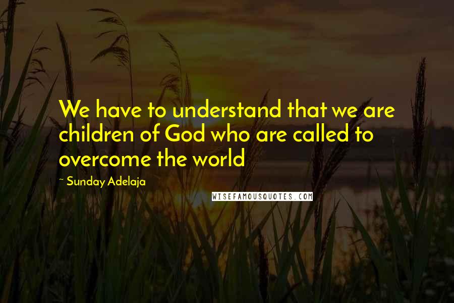 Sunday Adelaja Quotes: We have to understand that we are children of God who are called to overcome the world