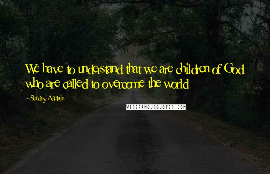 Sunday Adelaja Quotes: We have to understand that we are children of God who are called to overcome the world