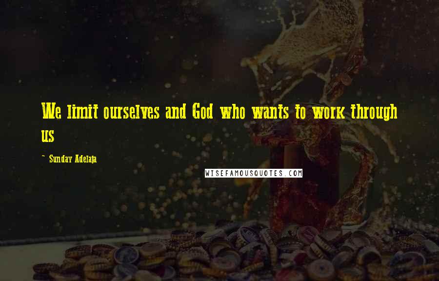 Sunday Adelaja Quotes: We limit ourselves and God who wants to work through us