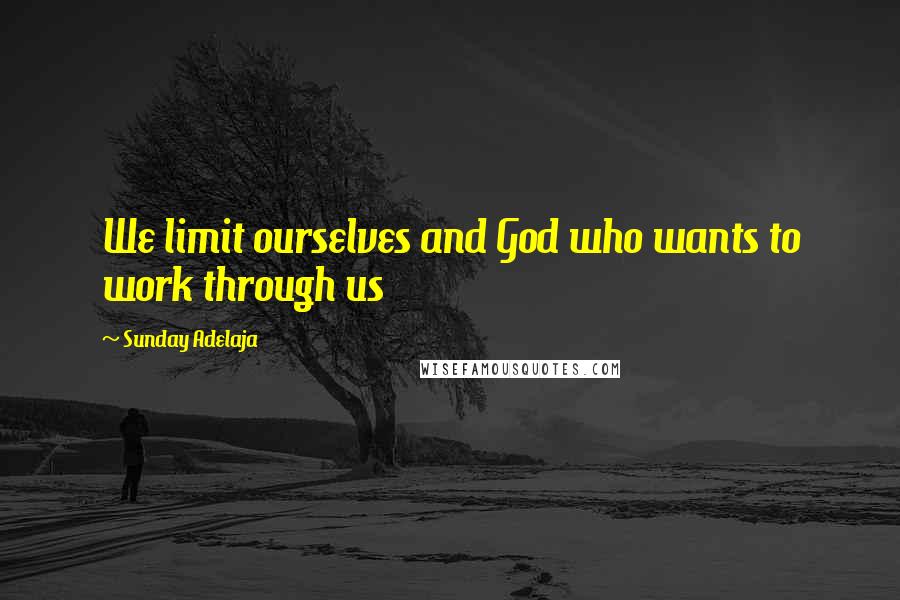 Sunday Adelaja Quotes: We limit ourselves and God who wants to work through us