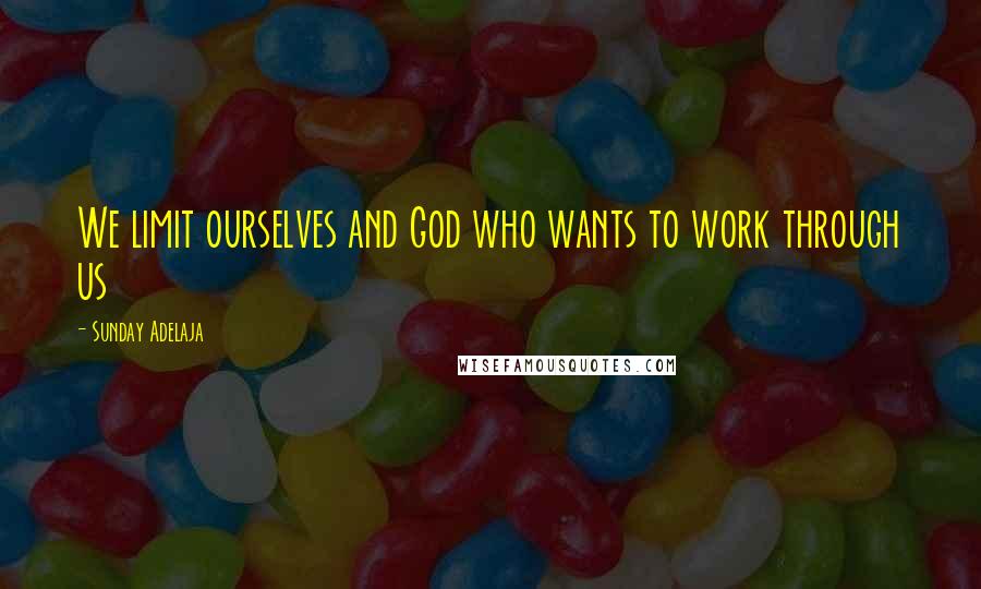 Sunday Adelaja Quotes: We limit ourselves and God who wants to work through us