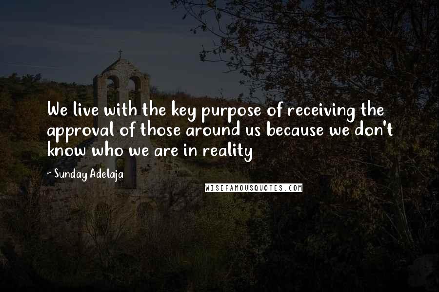 Sunday Adelaja Quotes: We live with the key purpose of receiving the approval of those around us because we don't know who we are in reality