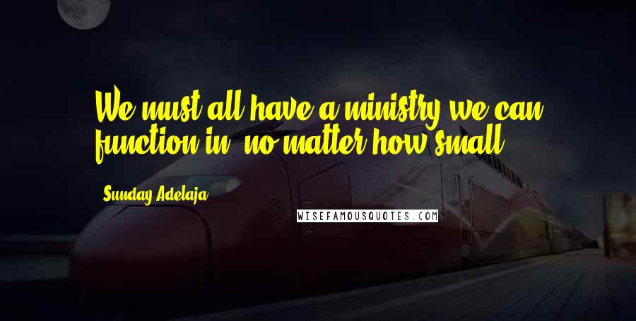 Sunday Adelaja Quotes: We must all have a ministry we can function in, no matter how small