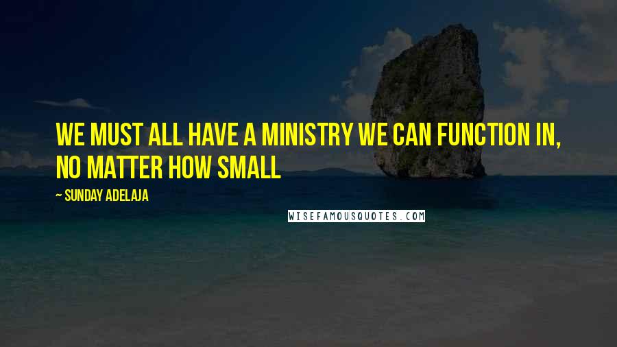 Sunday Adelaja Quotes: We must all have a ministry we can function in, no matter how small
