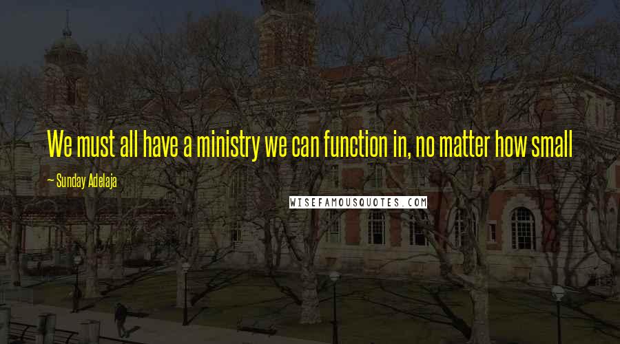 Sunday Adelaja Quotes: We must all have a ministry we can function in, no matter how small