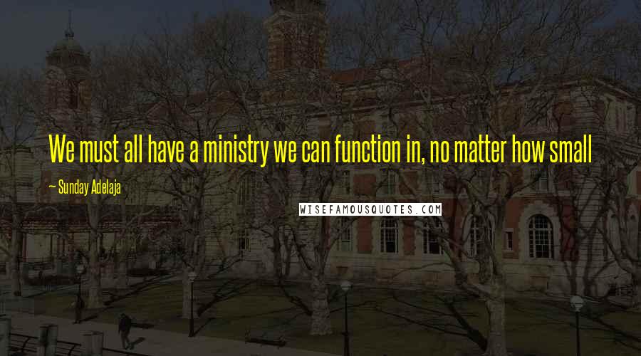 Sunday Adelaja Quotes: We must all have a ministry we can function in, no matter how small