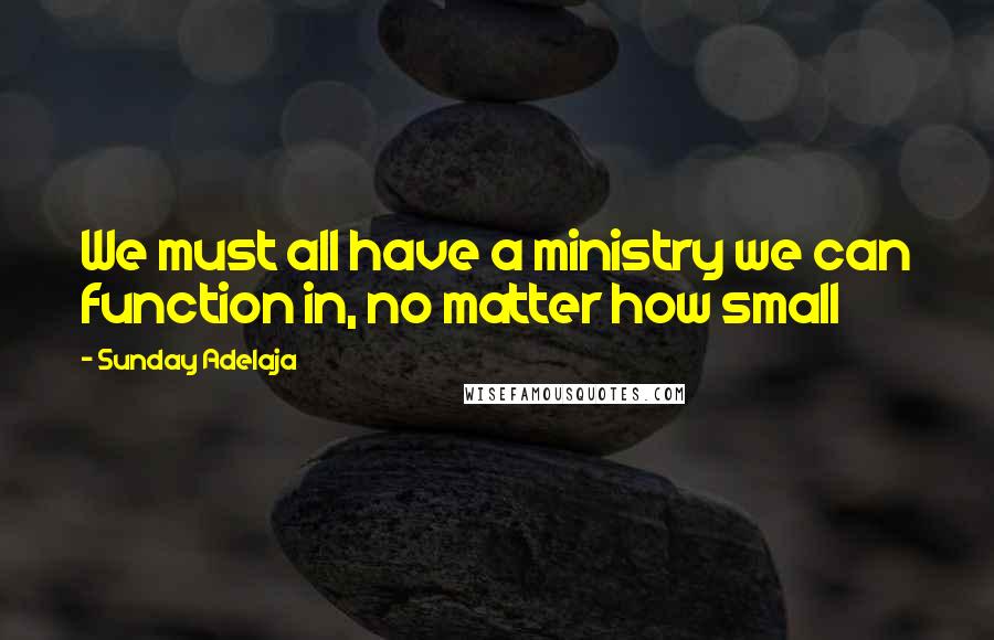 Sunday Adelaja Quotes: We must all have a ministry we can function in, no matter how small