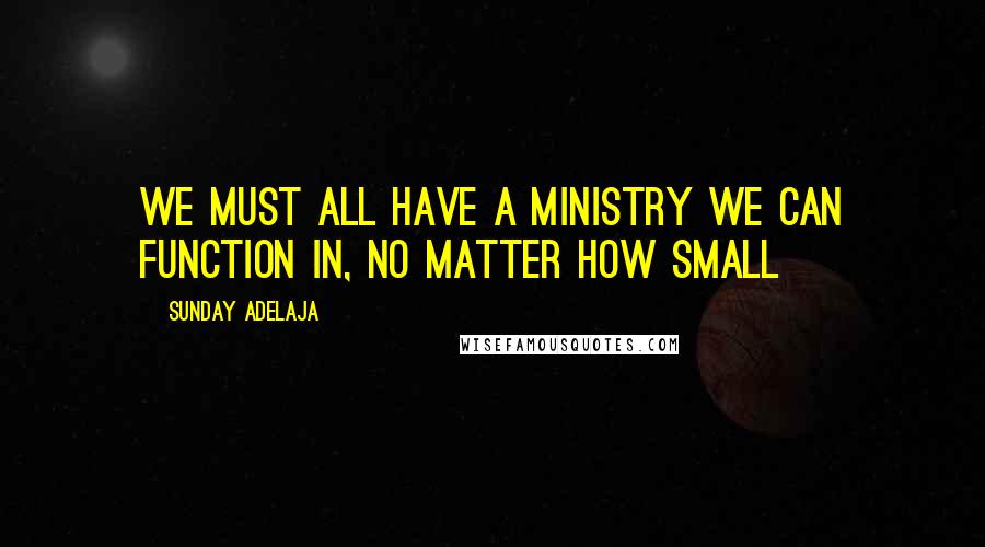 Sunday Adelaja Quotes: We must all have a ministry we can function in, no matter how small