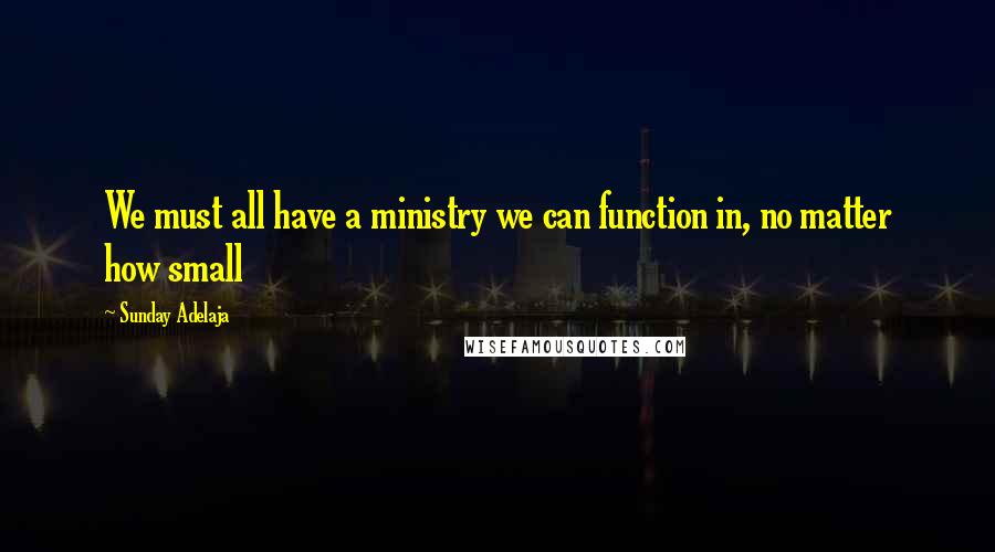 Sunday Adelaja Quotes: We must all have a ministry we can function in, no matter how small