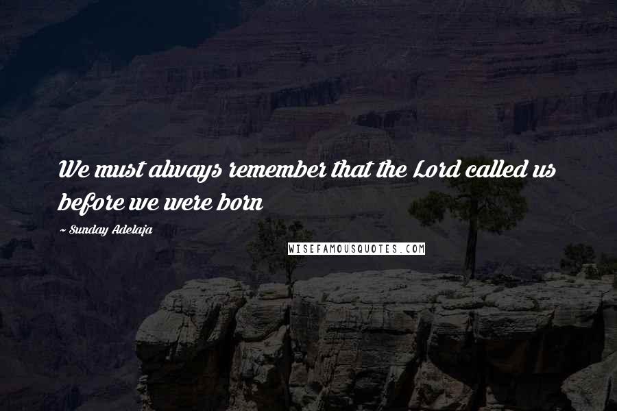 Sunday Adelaja Quotes: We must always remember that the Lord called us before we were born