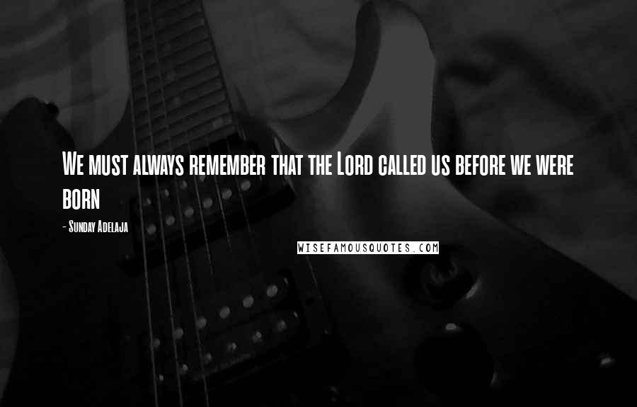 Sunday Adelaja Quotes: We must always remember that the Lord called us before we were born