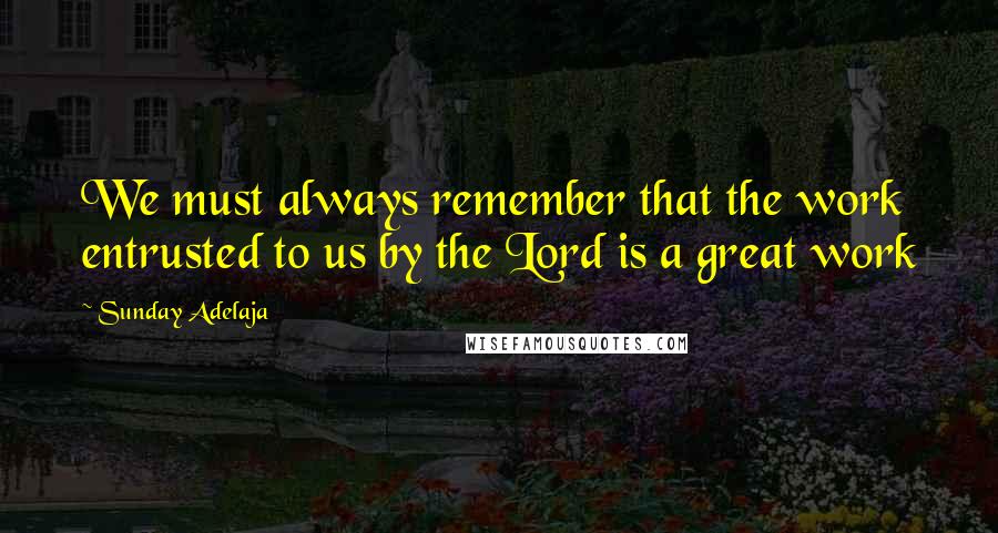 Sunday Adelaja Quotes: We must always remember that the work entrusted to us by the Lord is a great work