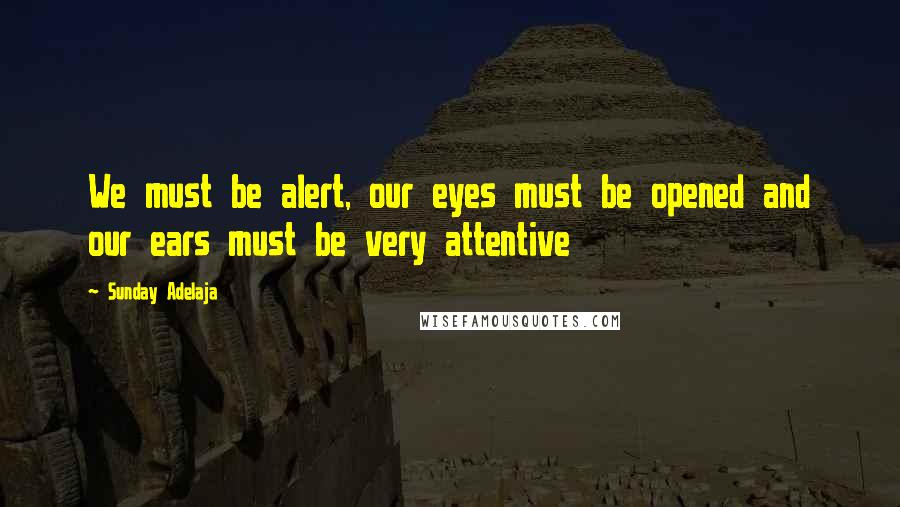 Sunday Adelaja Quotes: We must be alert, our eyes must be opened and our ears must be very attentive