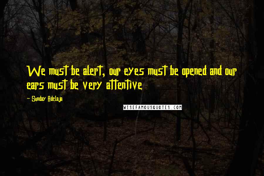 Sunday Adelaja Quotes: We must be alert, our eyes must be opened and our ears must be very attentive