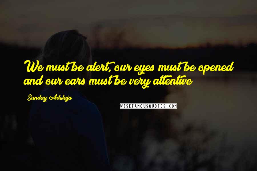 Sunday Adelaja Quotes: We must be alert, our eyes must be opened and our ears must be very attentive