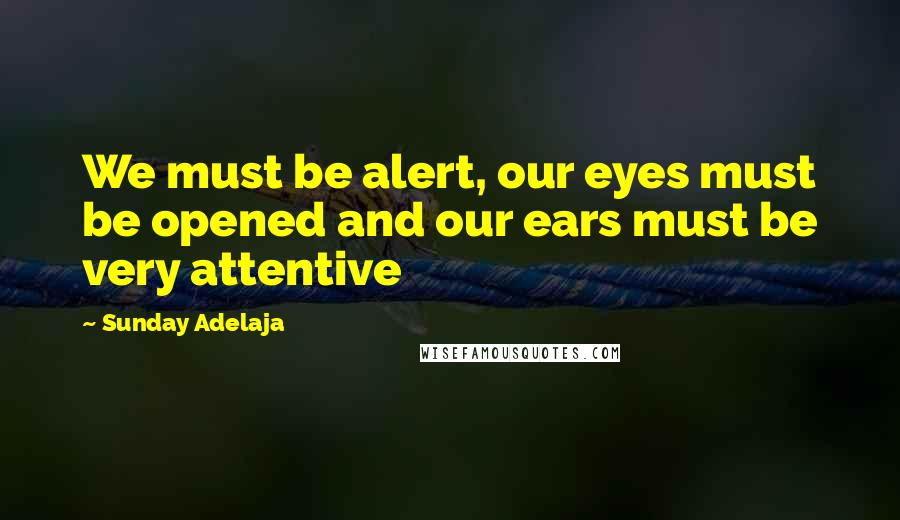 Sunday Adelaja Quotes: We must be alert, our eyes must be opened and our ears must be very attentive