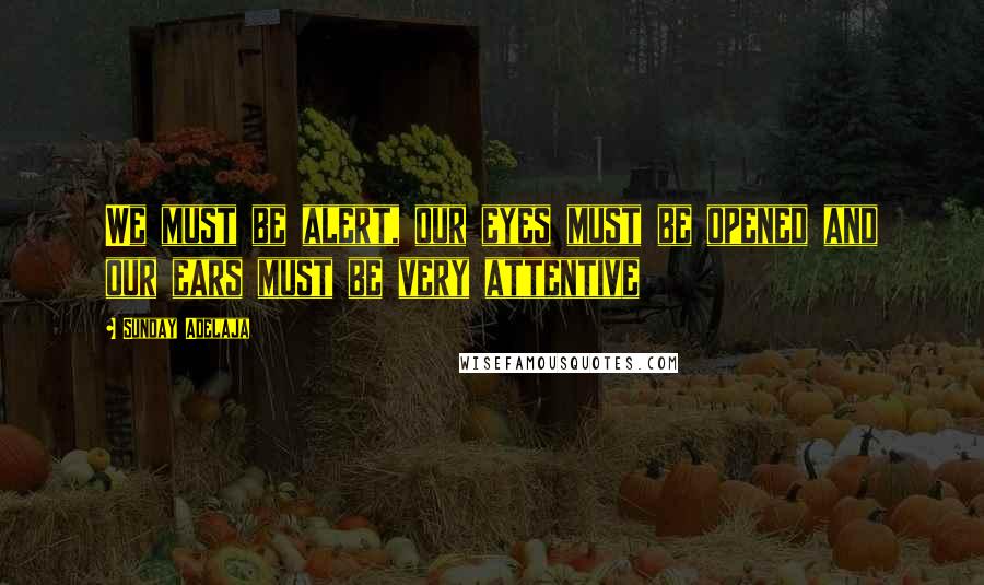 Sunday Adelaja Quotes: We must be alert, our eyes must be opened and our ears must be very attentive