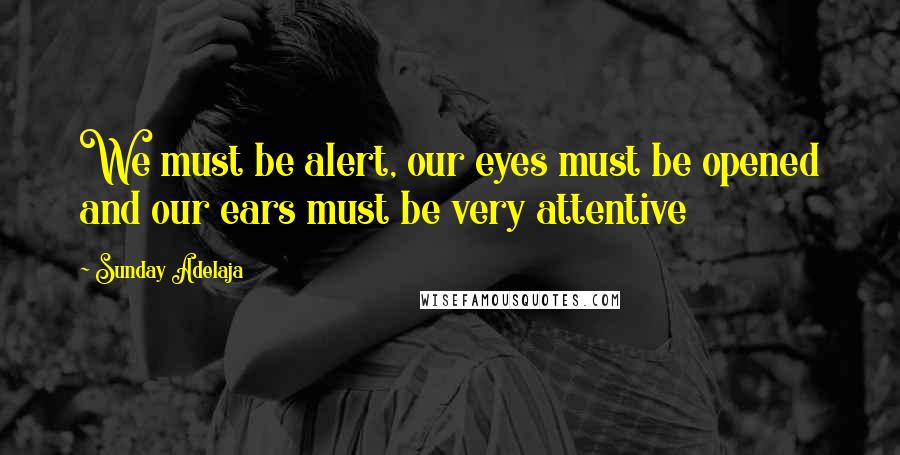 Sunday Adelaja Quotes: We must be alert, our eyes must be opened and our ears must be very attentive