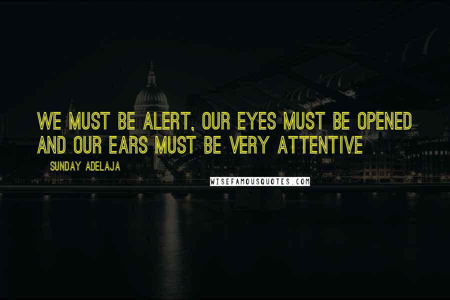 Sunday Adelaja Quotes: We must be alert, our eyes must be opened and our ears must be very attentive