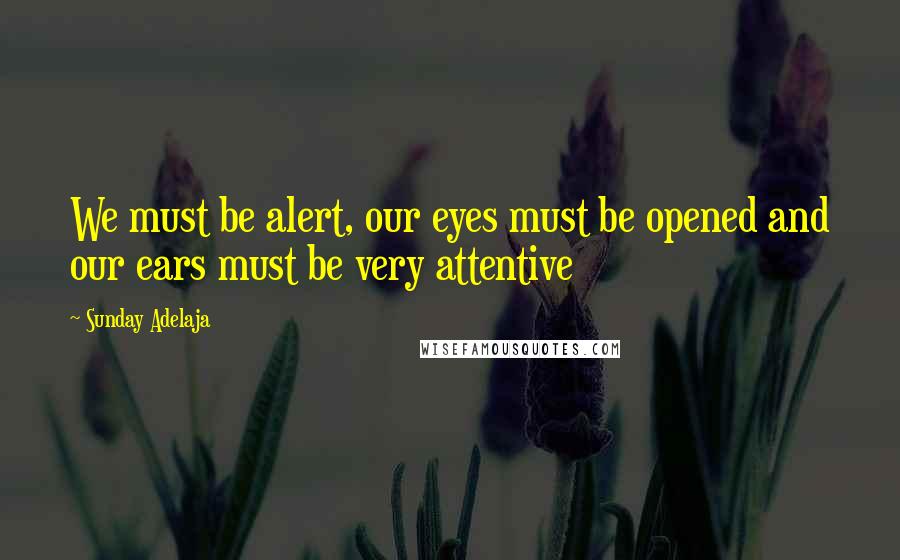 Sunday Adelaja Quotes: We must be alert, our eyes must be opened and our ears must be very attentive