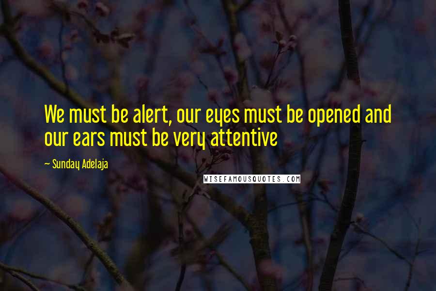 Sunday Adelaja Quotes: We must be alert, our eyes must be opened and our ears must be very attentive
