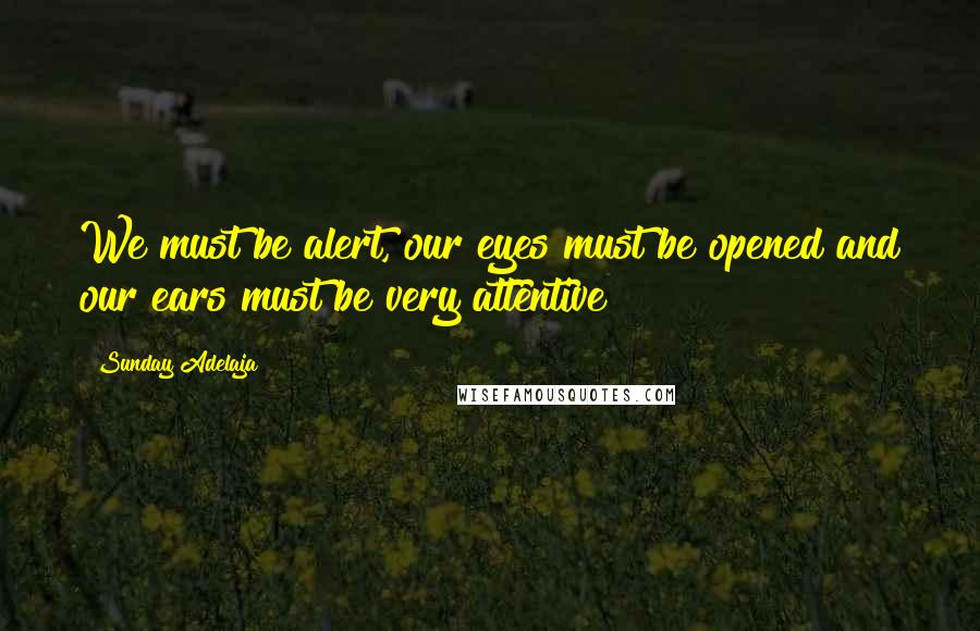 Sunday Adelaja Quotes: We must be alert, our eyes must be opened and our ears must be very attentive