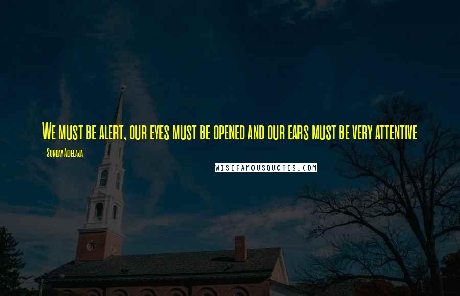 Sunday Adelaja Quotes: We must be alert, our eyes must be opened and our ears must be very attentive