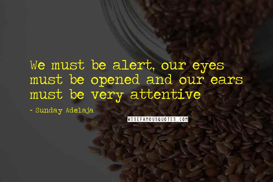 Sunday Adelaja Quotes: We must be alert, our eyes must be opened and our ears must be very attentive