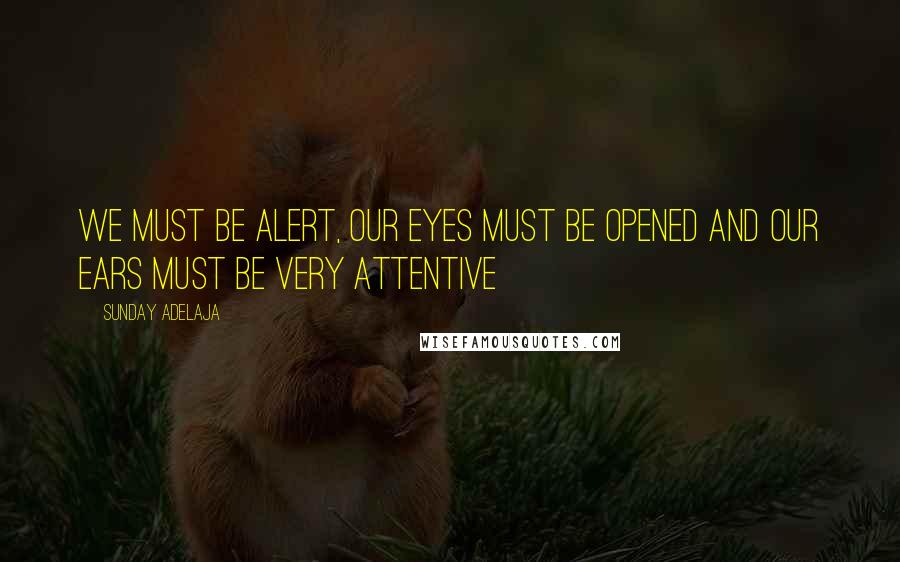 Sunday Adelaja Quotes: We must be alert, our eyes must be opened and our ears must be very attentive