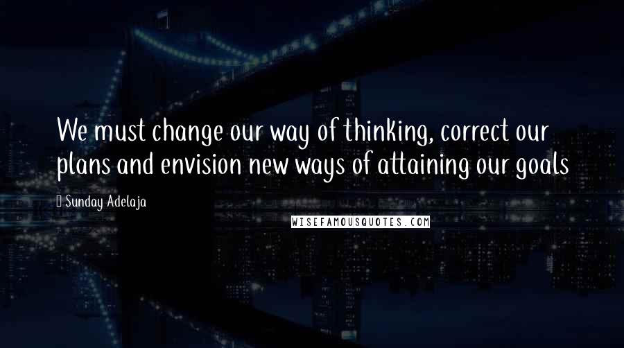 Sunday Adelaja Quotes: We must change our way of thinking, correct our plans and envision new ways of attaining our goals