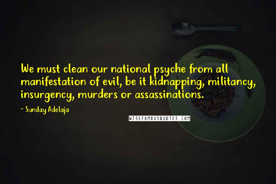 Sunday Adelaja Quotes: We must clean our national psyche from all manifestation of evil, be it kidnapping, militancy, insurgency, murders or assassinations.