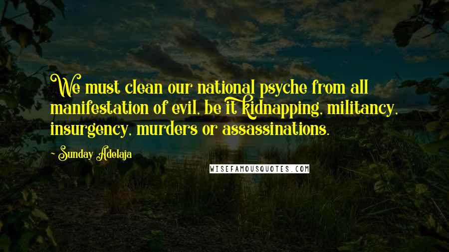 Sunday Adelaja Quotes: We must clean our national psyche from all manifestation of evil, be it kidnapping, militancy, insurgency, murders or assassinations.