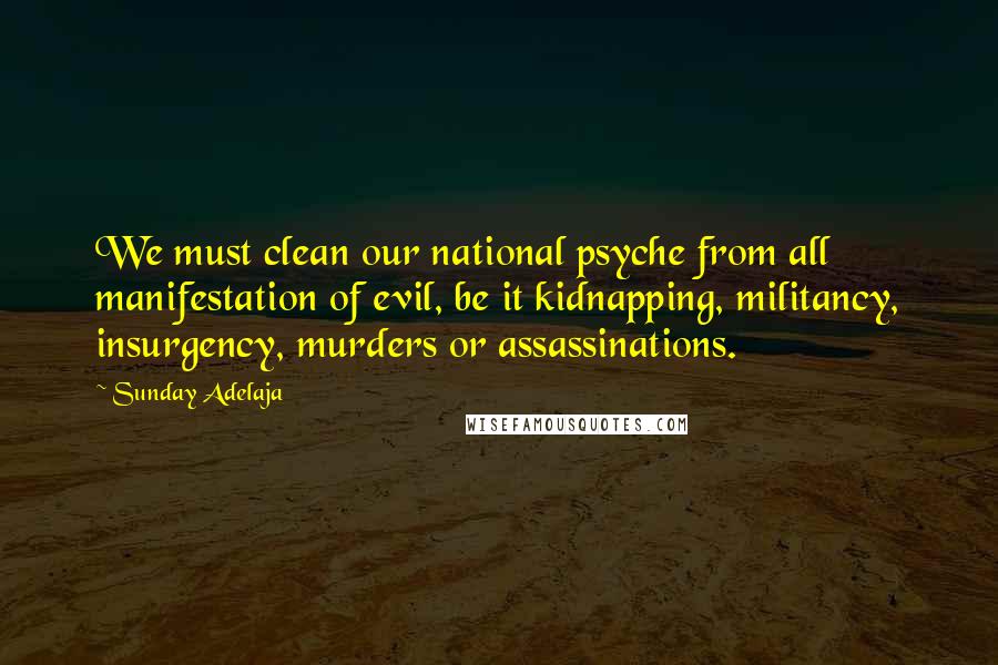 Sunday Adelaja Quotes: We must clean our national psyche from all manifestation of evil, be it kidnapping, militancy, insurgency, murders or assassinations.