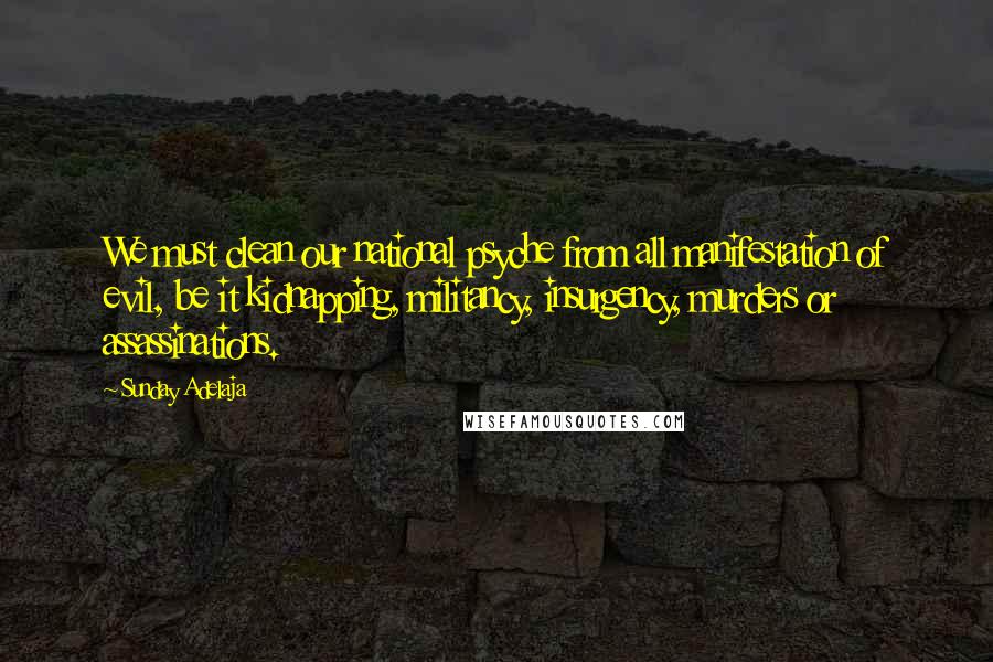 Sunday Adelaja Quotes: We must clean our national psyche from all manifestation of evil, be it kidnapping, militancy, insurgency, murders or assassinations.