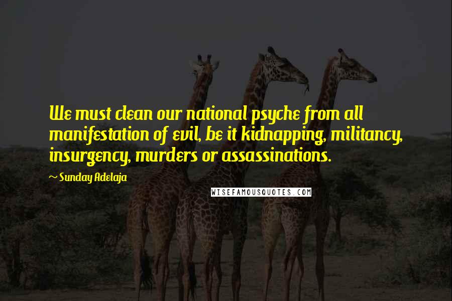 Sunday Adelaja Quotes: We must clean our national psyche from all manifestation of evil, be it kidnapping, militancy, insurgency, murders or assassinations.