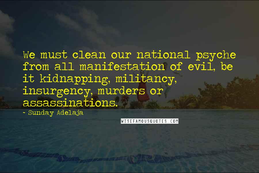 Sunday Adelaja Quotes: We must clean our national psyche from all manifestation of evil, be it kidnapping, militancy, insurgency, murders or assassinations.