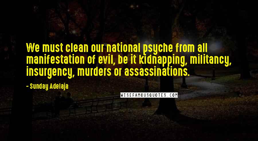 Sunday Adelaja Quotes: We must clean our national psyche from all manifestation of evil, be it kidnapping, militancy, insurgency, murders or assassinations.