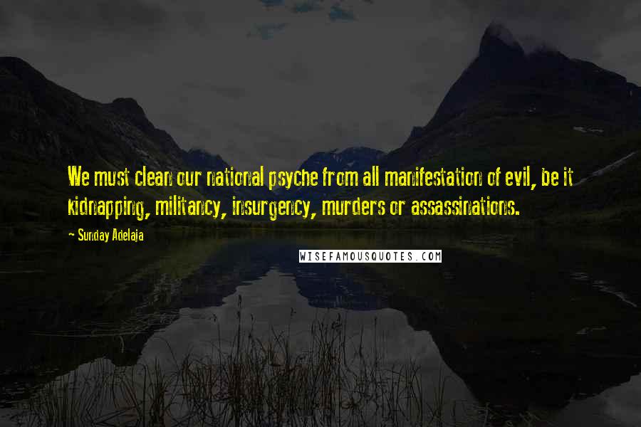 Sunday Adelaja Quotes: We must clean our national psyche from all manifestation of evil, be it kidnapping, militancy, insurgency, murders or assassinations.