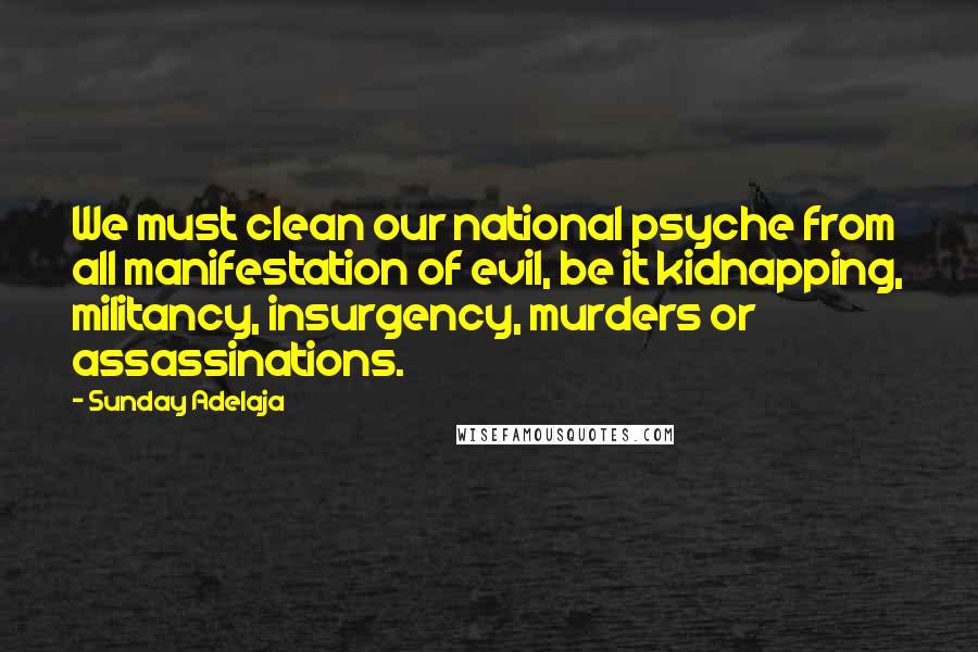 Sunday Adelaja Quotes: We must clean our national psyche from all manifestation of evil, be it kidnapping, militancy, insurgency, murders or assassinations.