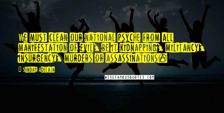 Sunday Adelaja Quotes: We must clean our national psyche from all manifestation of evil, be it kidnapping, militancy, insurgency, murders or assassinations.