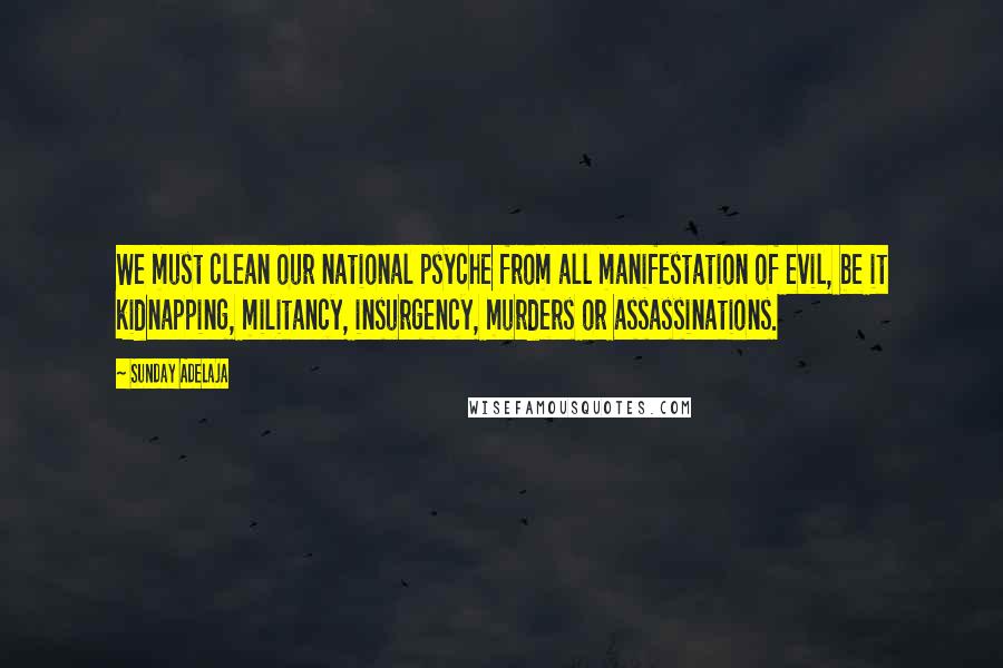 Sunday Adelaja Quotes: We must clean our national psyche from all manifestation of evil, be it kidnapping, militancy, insurgency, murders or assassinations.