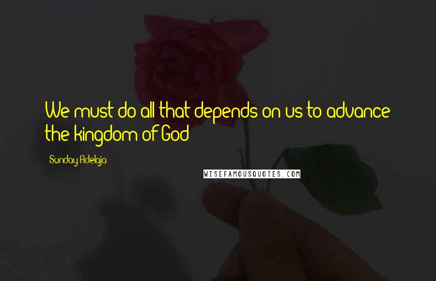 Sunday Adelaja Quotes: We must do all that depends on us to advance the kingdom of God