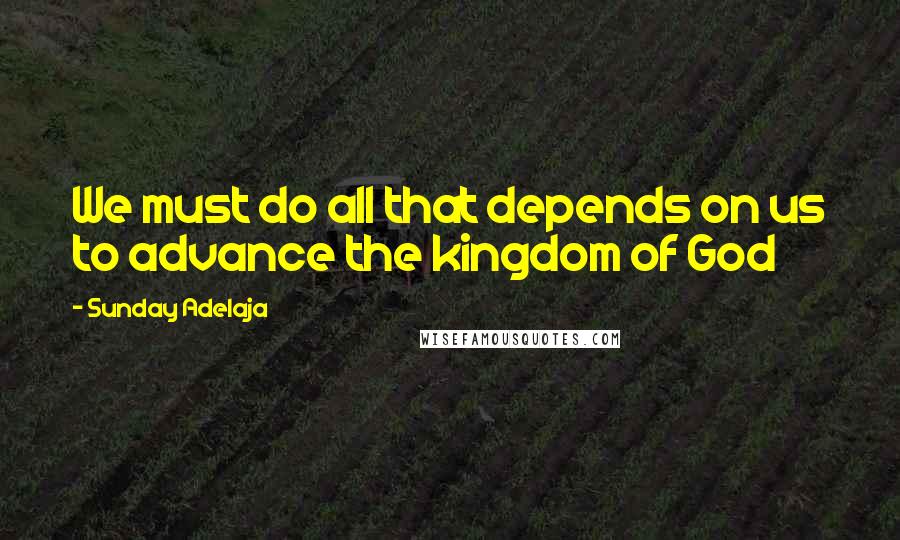 Sunday Adelaja Quotes: We must do all that depends on us to advance the kingdom of God