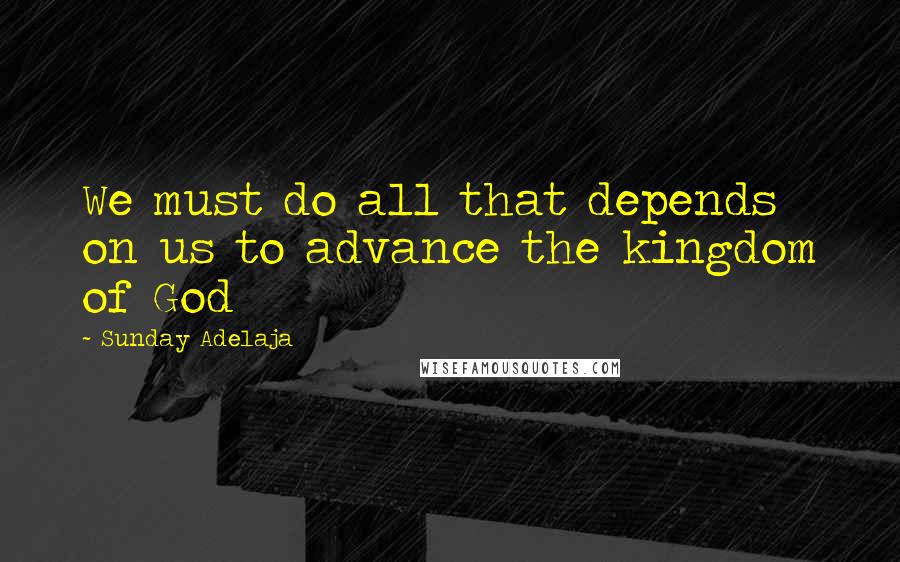 Sunday Adelaja Quotes: We must do all that depends on us to advance the kingdom of God