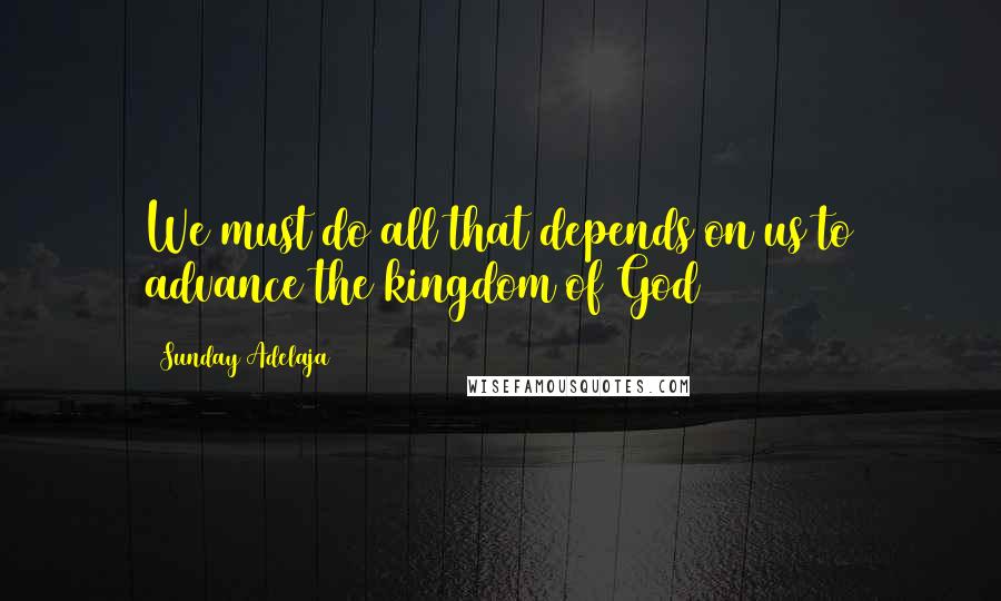 Sunday Adelaja Quotes: We must do all that depends on us to advance the kingdom of God