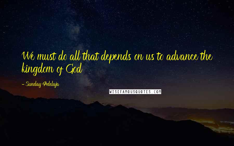 Sunday Adelaja Quotes: We must do all that depends on us to advance the kingdom of God